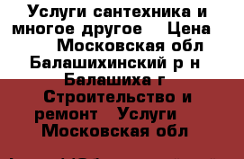 Услуги сантехника и многое другое. › Цена ­ 500 - Московская обл., Балашихинский р-н, Балашиха г. Строительство и ремонт » Услуги   . Московская обл.